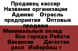 Продавец-кассир › Название организации ­ Адамас › Отрасль предприятия ­ Оптовые продажи › Минимальный оклад ­ 37 000 - Все города Работа » Вакансии   . Дагестан респ.,Избербаш г.